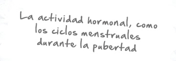 La actividad hormonal, como los ciclos menstruales durante la pubertad