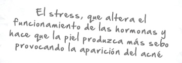 El stress, que altera el funcionamiento de las hormonas y hace que la piel produzca ms sebo provocando la aparicin del acn